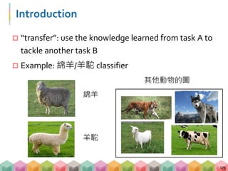Introduction
 “transfer”: use the knowledge learned from task A to
tackle another task B
 Example: 綿羊/羊駝 classifier
175
綿羊
羊駝
其他動物的圖
 