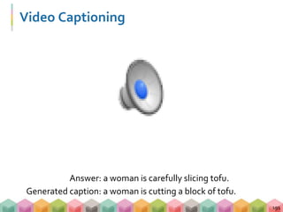 Video Captioning
191
Answer: a woman is carefully slicing tofu.
Generated caption: a woman is cutting a block of tofu.
 