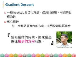 Gradient Descent
 一種 heuristic 最佳化方法，適用於連續、可微的目
標函數
 核心精神
每一步都朝著進步的方向，直到沒辦法再進步
28
當有選擇的時候，國家還是
要往進步的方向前進。
『
』http://i.imgur.com/xxzpPFN.jpg
 