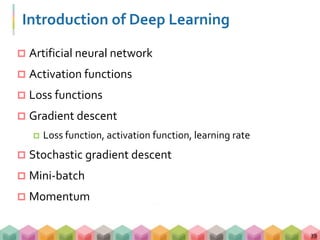 Introduction of Deep Learning
 Artificial neural network
 Activation functions
 Loss functions
 Gradient descent
 Loss function, activation function, learning rate
 Stochastic gradient descent
 Mini-batch
 Momentum
39
 