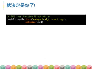 就決定是你了!
71
# 指定 loss function 和 optimizier
model.compile(loss='categorical_crossentropy',
optimizer=sgd)
 