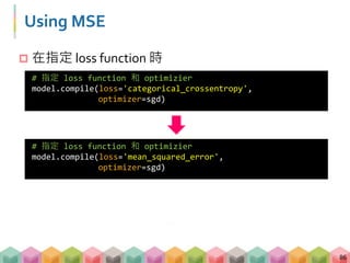 Using MSE
 在指定 loss function 時
86
# 指定 loss function 和 optimizier
model.compile(loss='categorical_crossentropy',
optimizer=sgd)
# 指定 loss function 和 optimizier
model.compile(loss='mean_squared_error',
optimizer=sgd)
 