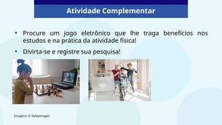 Atividade Complementar
• Procure um jogo eletrônico que lhe traga benefícios nos
estudos e na prática da atividade física!
• Divirta-se e registre sua pesquisa!
Imagens: © Gettyimages
 