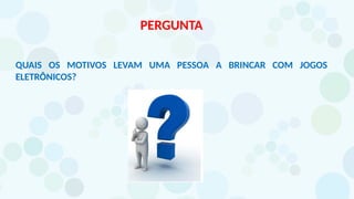 PERGUNTA
QUAIS OS MOTIVOS LEVAM UMA PESSOA A BRINCAR COM JOGOS
ELETRÔNICOS?
 