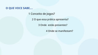 O QUE VOCE SABE....
1 Conceito de Jogos?
2 O que essa prática apresenta?
3 Onde estão presentes?
4 Onde se manifestam?
 