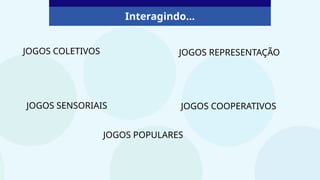 Interagindo...
JOGOS COLETIVOS JOGOS REPRESENTAÇÃO
JOGOS SENSORIAIS JOGOS COOPERATIVOS
JOGOS POPULARES
 