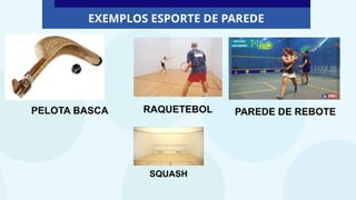 EXEMPLOS ESPORTE DE PAREDE
PELOTA BASCA RAQUETEBOL PAREDE DE REBOTE
SQUASH
 