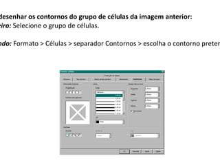 desenhar os contornos do grupo de células da imagem anterior:
eiro: Selecione o grupo de células.

ndo: Formato > Células > separador Contornos > escolha o contorno preten
 