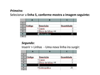 Primeiro:
Selecionar a linha 5, conforme mostra a imagem seguinte:




        Segundo:
        Inserir > Linhas - Uma nova linha ira surgir:
 