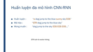 Huấn luyện đa mô hình CNN-RNN
■ Huấn luyện : “a dog jump to the blue sunny sky EOS”
■ Mã hóa : “STR dog jump to the blue sky”
■ Mong muốn : “dog jump to the sky EOS EOS EOS...”
STR luôn là vector không.
 