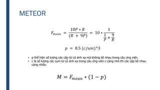 METEOR
• p thể hiện số lượng các cặp từ có ánh xạ mà không kề nhau trong câu ứng viện.
• c là số lượng các cụm từ có ánh xạ trong câu ứng viên c càng nhỏ thì các cặp kề nhau
càng nhiều
 