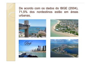De acordo com os dados do IBGE (2004),
71,5% dos nordestinos estão em áreas
urbanas.
 