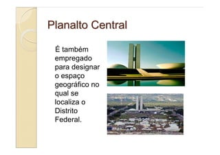 Planalto Central

 É também
 empregado
 para designar
 o espaço
 geográfico no
 qual se
 localiza o
 Distrito
 Federal.
 