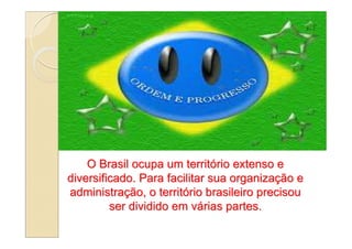 O Brasil ocupa um território extenso e
diversificado. Para facilitar sua organização e
administração, o território brasileiro precisou
         ser dividido em várias partes.
 