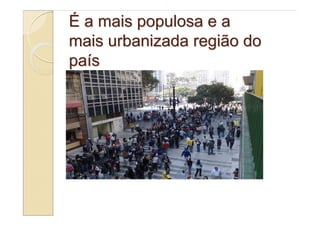 É a mais populosa e a
mais urbanizada região do
país
 