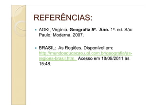 REFERÊNCIAS:
 AOKI, Virgínia. Geografia 5º. Ano. 1ª. ed. São
 Paulo: Moderna, 2007.

 BRASIL: As Regiões. Disponível em:
 http://mundoeducacao.uol.com.br/geografia/as-
 regioes-brasil.htm. Acesso em 18/09/2011 às
 15:48.
 