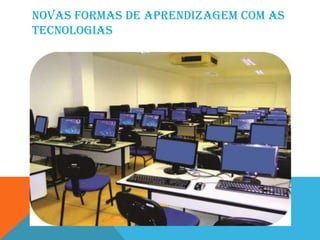 NOVAS FORMAS DE APRENDIZAGEM COM AS
TECNOLOGIAS
 
