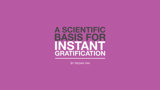 INSTANT
A SCIENTIFIC
BASIS FOR
GRATIFICATION
BY REGAN YAN
 