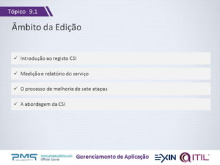 www.pmgacademy.com
Official Course
Âmbito da Edição
Gerenciamento de Aplicação
 Medição e relatório do serviço
 O processo de melhoria de sete etapas
 A abordagem da CSI
 Introdução ao registo CSI
Tópico 9.1
 