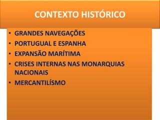 CONTEXTO HISTÓRICO
• GRANDES NAVEGAÇÕES
• PORTUGUAL E ESPANHA
• EXPANSÃO MARÍTIMA
• CRISES INTERNAS NAS MONARQUIAS
NACIONAIS
• MERCANTILÍSMO
 