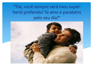 "Pai, você sempre será meu super-
herói preferido! Te amo e parabéns
pelo seu dia!"
 