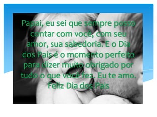 Papai, eu sei que sempre posso
contar com você, com seu
amor, sua sabedoria. E o Dia
dos Pais é o momento perfeito
para dizer muito obrigado por
tudo o que você fez. Eu te amo.
Feliz Dia dos Pais
 