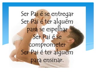 Ser Pai é se entregar
Ser Pai é ter alguém
para se espelhar
Ser Pai é se
comprometer
Ser Pai é ter alguém
para ensinar.
 