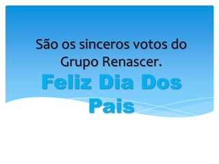 São os sinceros votos do
Grupo Renascer.
Feliz Dia Dos
Pais
 