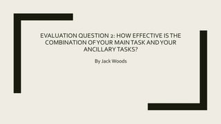 EVALUATION QUESTION 2: HOW EFFECTIVE ISTHE
COMBINATION OFYOUR MAINTASK ANDYOUR
ANCILLARYTASKS?
By Jack Woods
 