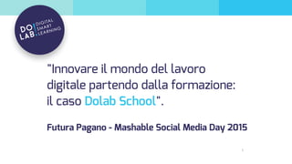 1
"Innovare il mondo del lavoro
digitale partendo dalla formazione:
il caso Dolab School".
Futura Pagano - Mashable Social Media Day 2015
 