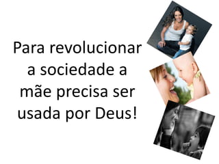 Para revolucionar a sociedade a mãe precisa ser usada por Deus!