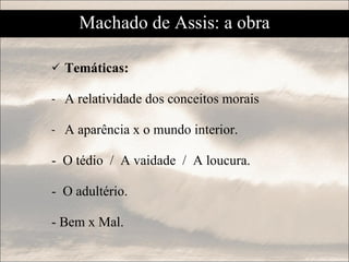 Temáticas:  A relatividade dos conceitos morais A aparência x o mundo interior. -  O tédio  /  A vaidade  /  A loucura. -  O adultério. - Bem x Mal. Machado de Assis: a obra 