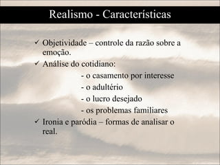 Objetividade – controle da razão sobre a emoção. Análise do cotidiano: - o casamento por interesse - o adultério - o lucro desejado - os problemas familiares Ironia e paródia – formas de analisar o real. Realismo - Características 
