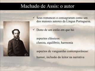 Seus romances o consagraram como um dos maiores autores da Língua Portuguesa. Dono de um estilo em que há: aspectos clássicos:  clareza, equilíbrio, harmonia aspectos de vanguardas contemporâneas: humor, inclusão do leitor na narrativa   Machado de Assis: o autor 