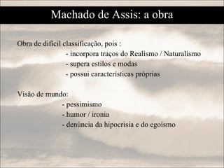 Machado de Assis: a obra Obra de difícil classificação, pois : - incorpora traços do Realismo / Naturalismo - supera estilos e modas - possui características próprias Visão de mundo: - pessimismo - humor / ironia - denúncia da hipocrisia e do egoísmo 