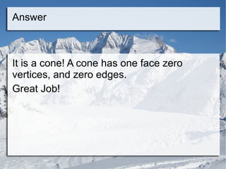 Answer It is a cone! A cone has one face zero vertices, and zero edges. Great Job! 