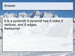 Answer It is a pyramid! A pyramid has 5 sides 5 vertices, and 8 edges. Awesome! 