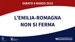 L’EMILIA-ROMAGNA
NON SI FERMA
SABATO 9 MARZO 2019
 