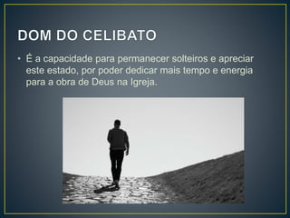 • É a capacidade para permanecer solteiros e apreciar
este estado, por poder dedicar mais tempo e energia
para a obra de Deus na Igreja.
 