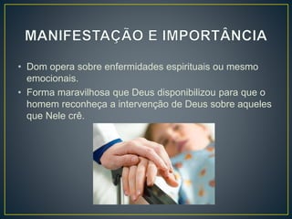 • Dom opera sobre enfermidades espirituais ou mesmo
emocionais.
• Forma maravilhosa que Deus disponibilizou para que o
homem reconheça a intervenção de Deus sobre aqueles
que Nele crê.
 