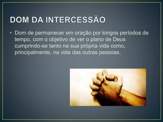 • Dom de permanecer em oração por longos períodos de
tempo, com o objetivo de ver o plano de Deus
cumprindo-se tanto na sua própria vida como,
principalmente, na vida das outras pessoas.
 