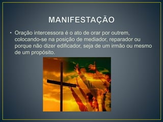 • Oração intercessora é o ato de orar por outrem,
colocando-se na posição de mediador, reparador ou
porque não dizer edificador, seja de um irmão ou mesmo
de um propósito.
 