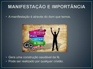 • A manifestação é através do dom que temos.
• Gera uma construção saudável da fé.
• Pode ser realizado por qualquer cristão.
 