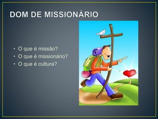 • O que é missão?
• O que é missionário?
• O que é cultura?
 