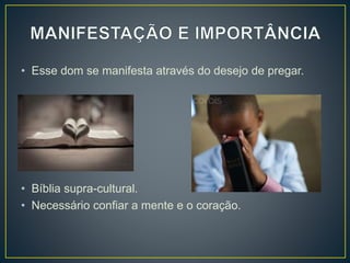 • Esse dom se manifesta através do desejo de pregar.
• Bíblia supra-cultural.
• Necessário confiar a mente e o coração.
 