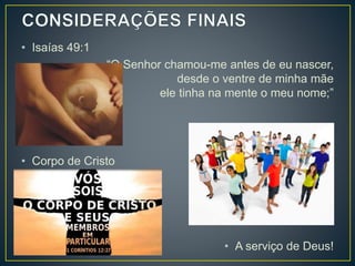 • Isaías 49:1
“O Senhor chamou-me antes de eu nascer,
desde o ventre de minha mãe
ele tinha na mente o meu nome;”
• Corpo de Cristo
• A serviço de Deus!
 