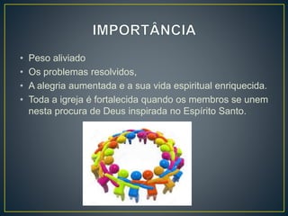 • Peso aliviado
• Os problemas resolvidos,
• A alegria aumentada e a sua vida espiritual enriquecida.
• Toda a igreja é fortalecida quando os membros se unem
nesta procura de Deus inspirada no Espírito Santo.
 