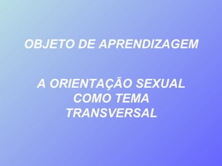OBJETO DE APRENDIZAGEM A ORIENTAÇÃO SEXUAL COMO TEMA TRANSVERSAL 