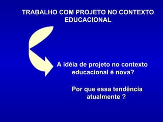 A   idéia de projeto no contexto  educacional é nova? Por que essa tendência atualmente ?   TRABALHO COM PROJETO NO CONTEXTO EDUCACIONAL 