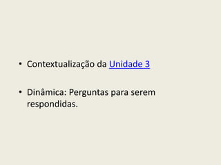 • Contextualização da Unidade 3

• Dinâmica: Perguntas para serem
  respondidas.
 
